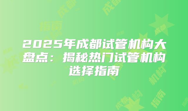 2025年成都试管机构大盘点：揭秘热门试管机构选择指南