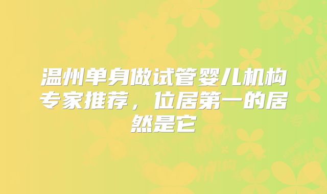 温州单身做试管婴儿机构专家推荐,位居第一的居然是它