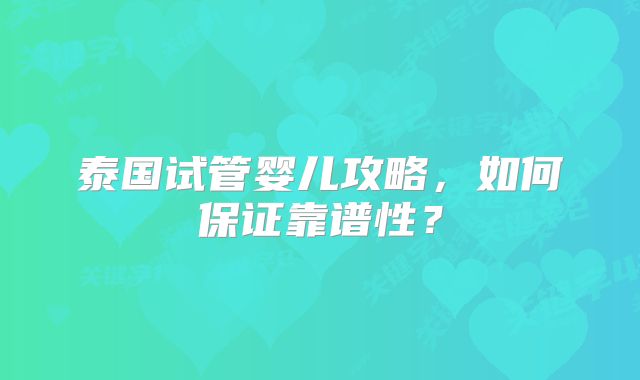 泰国试管婴儿攻略，如何保证靠谱性？