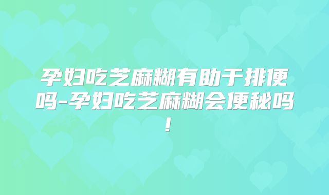 孕妇吃芝麻糊有助于排便吗-孕妇吃芝麻糊会便秘吗!