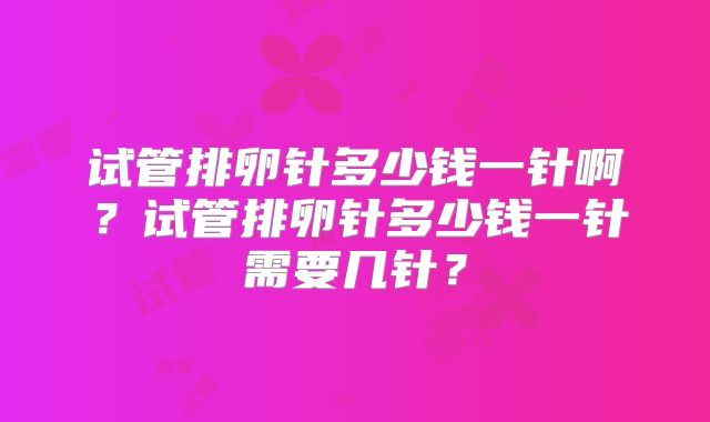 试管排卵针多少钱一针啊？试管排卵针多少钱一针需要几针？