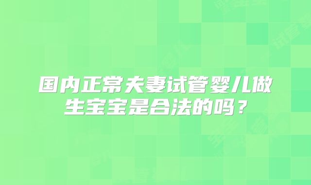 国内正常夫妻试管婴儿做生宝宝是合法的吗？