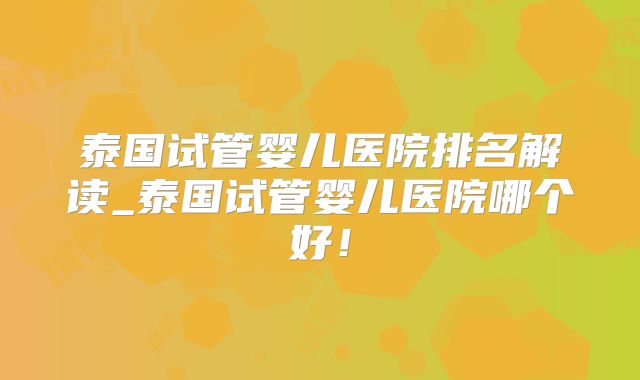 泰国试管婴儿医院排名解读_泰国试管婴儿医院哪个好!