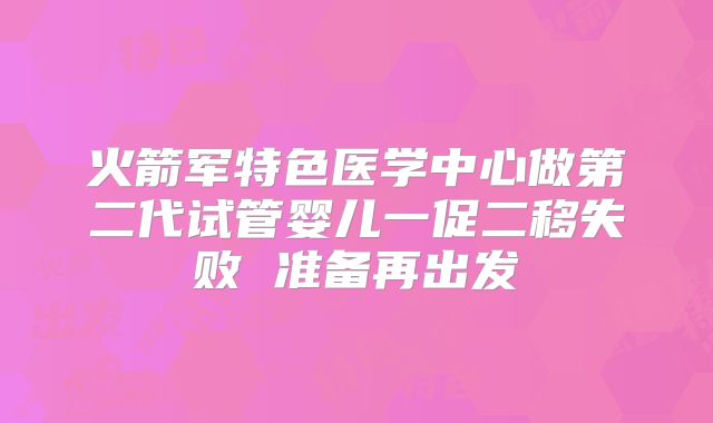 火箭军特色医学中心做第二代试管婴儿一促二移失败 准备再出发
