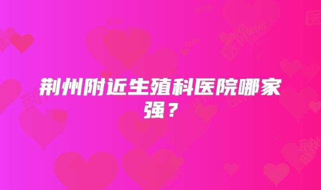 荆州附近生殖科医院哪家强？