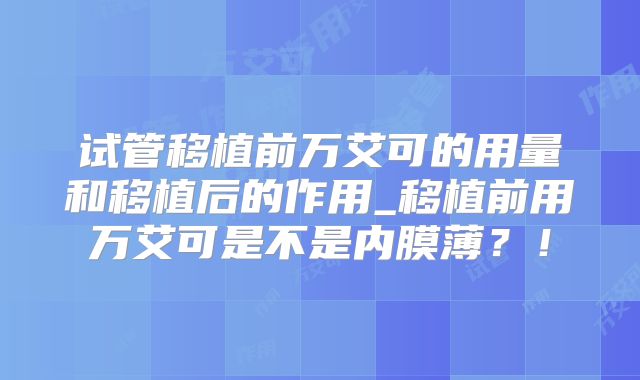 试管移植前万艾可的用量和移植后的作用_移植前用万艾可是不是内膜薄？！