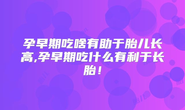 孕早期吃啥有助于胎儿长高,孕早期吃什么有利于长胎!