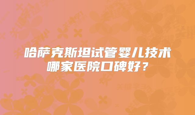 哈萨克斯坦试管婴儿技术哪家医院口碑好？