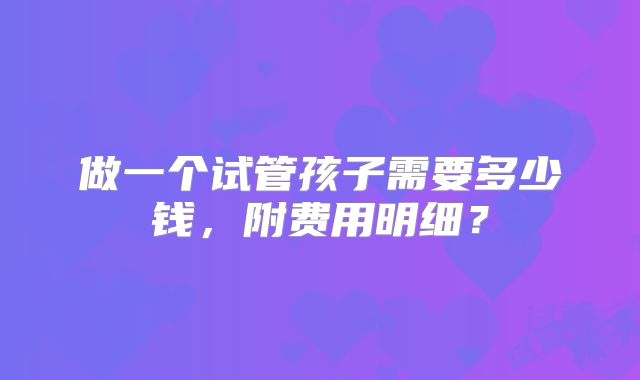 做一个试管孩子需要多少钱,附费用明细?