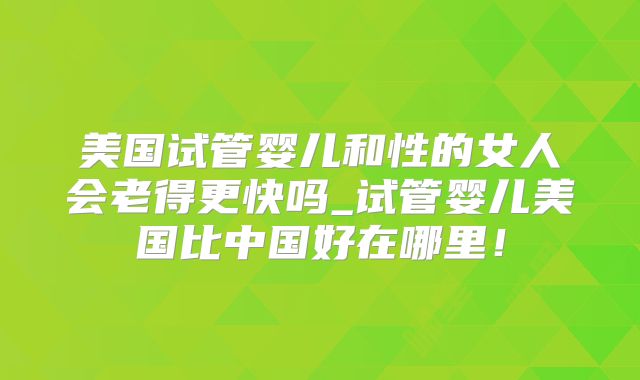 美国试管婴儿和性的女人会老得更快吗_试管婴儿美国比中国好在哪里！