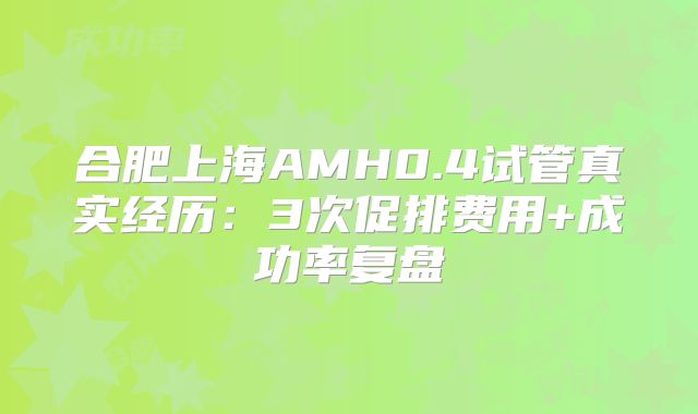 合肥上海AMH0.4试管真实经历：3次促排费用+成功率复盘