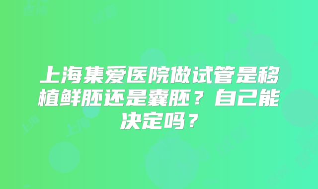上海集爱医院做试管是移植鲜胚还是囊胚?自己能决定吗?