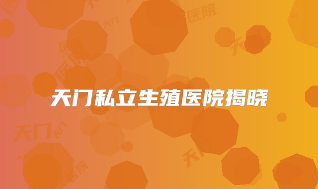天门私立生殖医院揭晓