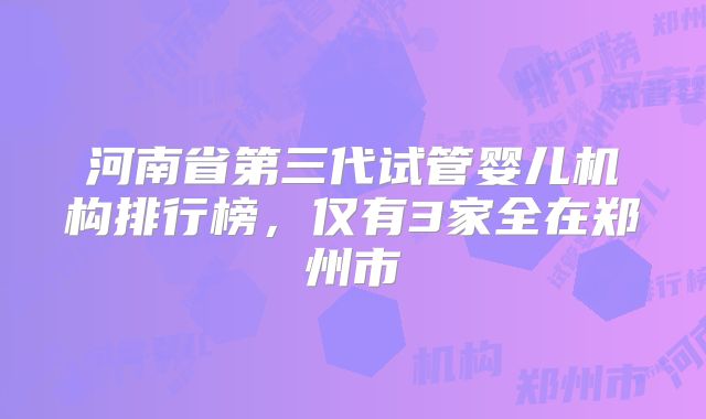 河南省第三代试管婴儿机构排行榜，仅有3家全在郑州市