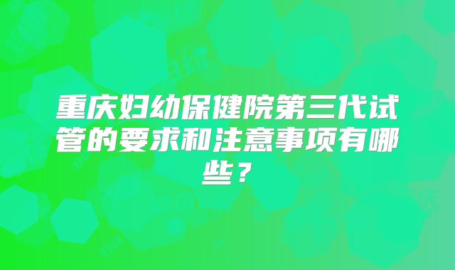 重庆妇幼保健院第三代试管的要求和注意事项有哪些？