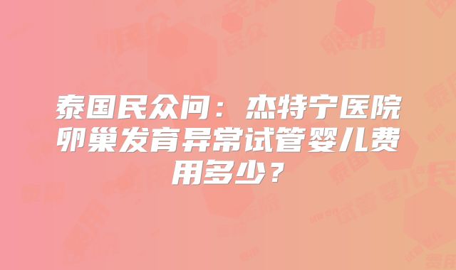 泰国民众问：杰特宁医院卵巢发育异常试管婴儿费用多少？