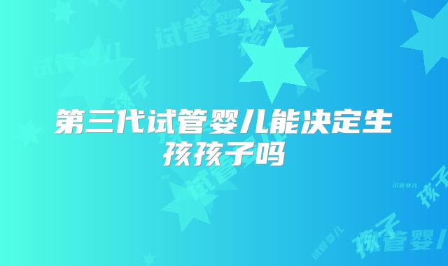第三代试管婴儿能决定生孩孩子吗