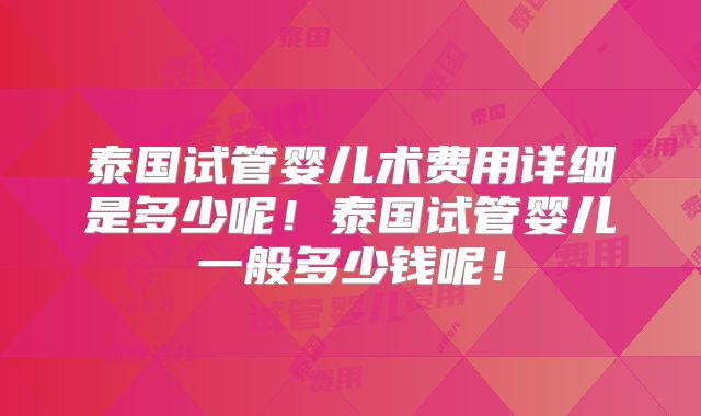 泰国试管婴儿术费用详细是多少呢!泰国试管婴儿一般多少钱呢!