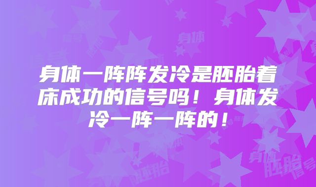 身体一阵阵发冷是胚胎着床成功的信号吗!身体发冷一阵一阵的!