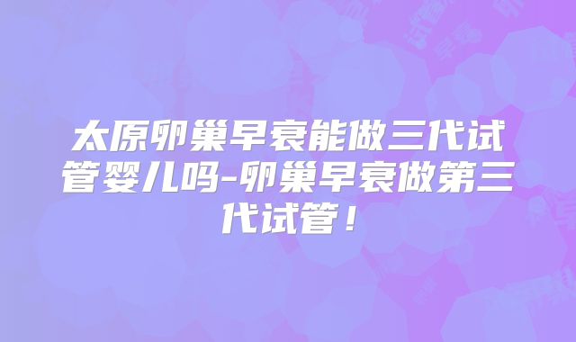 太原卵巢早衰能做三代试管婴儿吗-卵巢早衰做第三代试管!