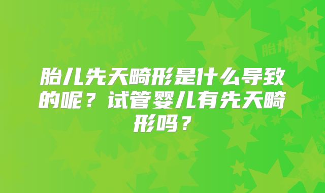 胎儿先天畸形是什么导致的呢？试管婴儿有先天畸形吗？