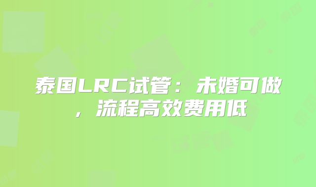 泰国LRC试管：未婚可做，流程高效费用低