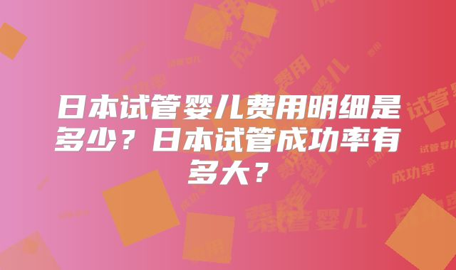 日本试管婴儿费用明细是多少？日本试管成功率有多大？