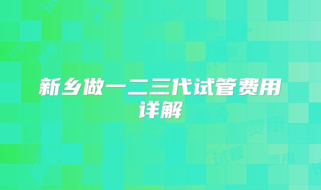 新乡做一二三代试管费用详解