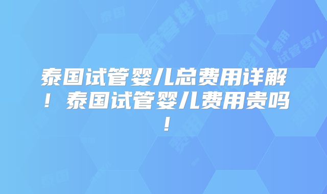 泰国试管婴儿总费用详解！泰国试管婴儿费用贵吗！