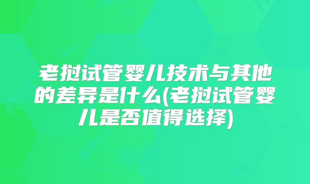 老挝试管婴儿技术与其他的差异是什么(老挝试管婴儿是否值得选择)