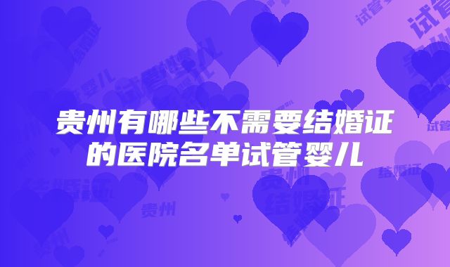 贵州有哪些不需要结婚证的医院名单试管婴儿