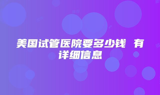 美国试管医院要多少钱 有详细信息