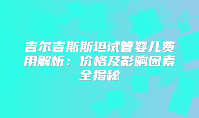 吉尔吉斯斯坦试管婴儿费用解析:价格及影响因素全揭秘