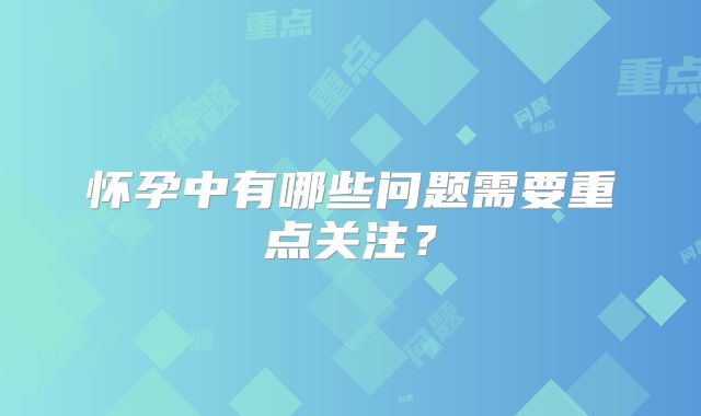 怀孕中有哪些问题需要重点关注?