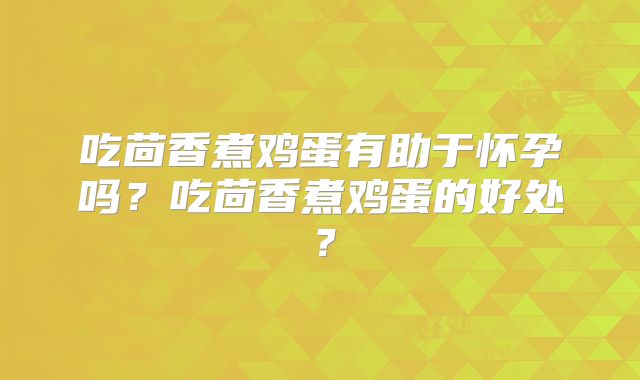 吃茴香煮鸡蛋有助于怀孕吗?吃茴香煮鸡蛋的好处?
