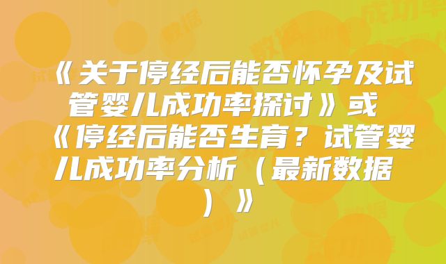 《关于停经后能否怀孕及试管婴儿成功率探讨》或《停经后能否生育？试管婴儿成功率分析（最新数据）》