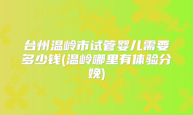 台州温岭市试管婴儿需要多少钱(温岭哪里有体验分娩)