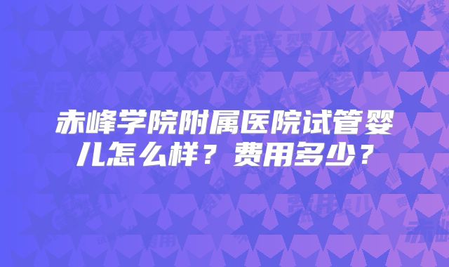 赤峰学院附属医院试管婴儿怎么样？费用多少？