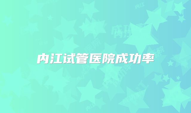 内江试管医院成功率