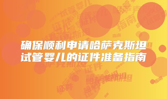 确保顺利申请哈萨克斯坦试管婴儿的证件准备指南