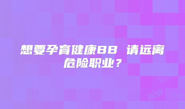 想要孕育健康BB 请远离危险职业?