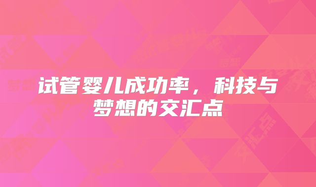 试管婴儿成功率,科技与梦想的交汇点
