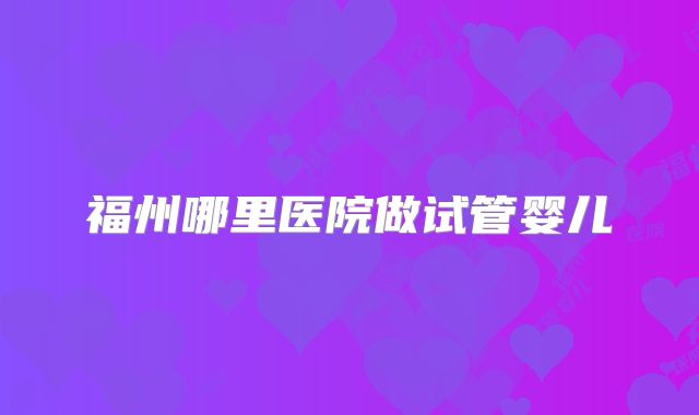 福州哪里医院做试管婴儿
