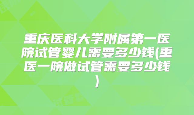 重庆医科大学附属第一医院试管婴儿需要多少钱(重医一院做试管需要多少钱)