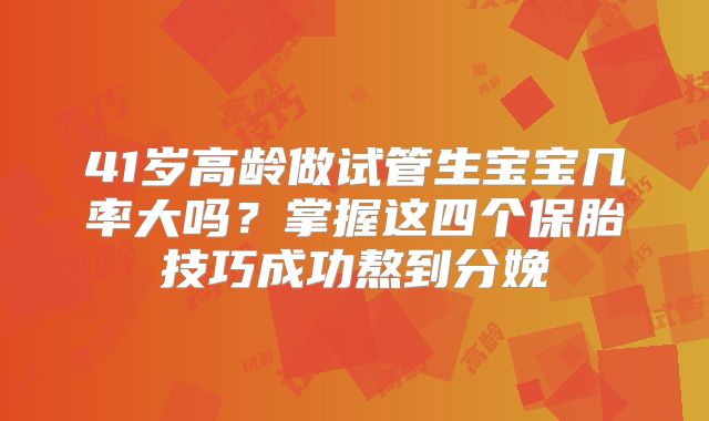 41岁高龄做试管生宝宝几率大吗?掌握这四个保胎技巧成功熬到分娩