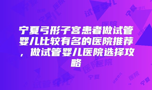 宁夏弓形子宫患者做试管婴儿比较有名的医院推荐，做试管婴儿医院选择攻略