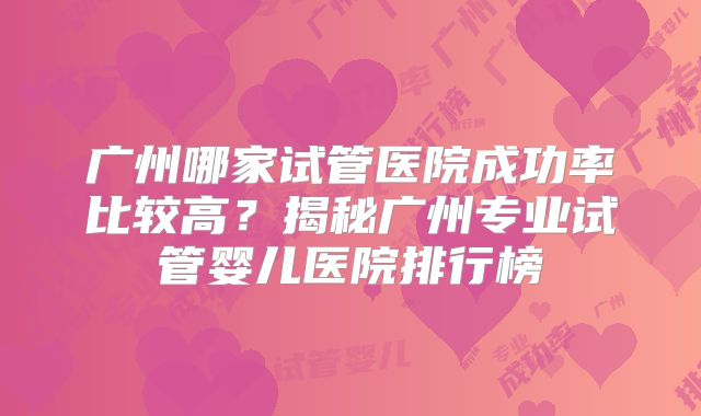 广州哪家试管医院成功率比较高？揭秘广州专业试管婴儿医院排行榜