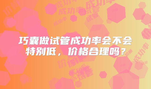 巧囊做试管成功率会不会特别低,价格合理吗?