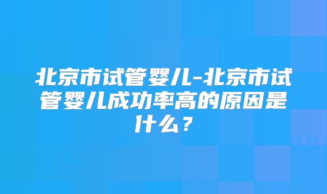 北京市试管婴儿-北京市试管婴儿成功率高的原因是什么？