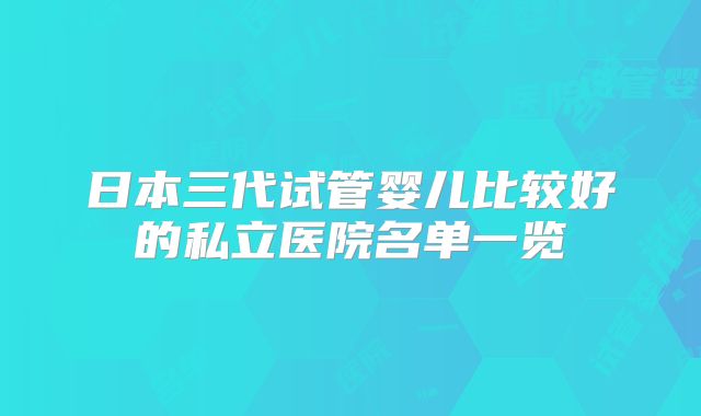 日本三代试管婴儿比较好的私立医院名单一览